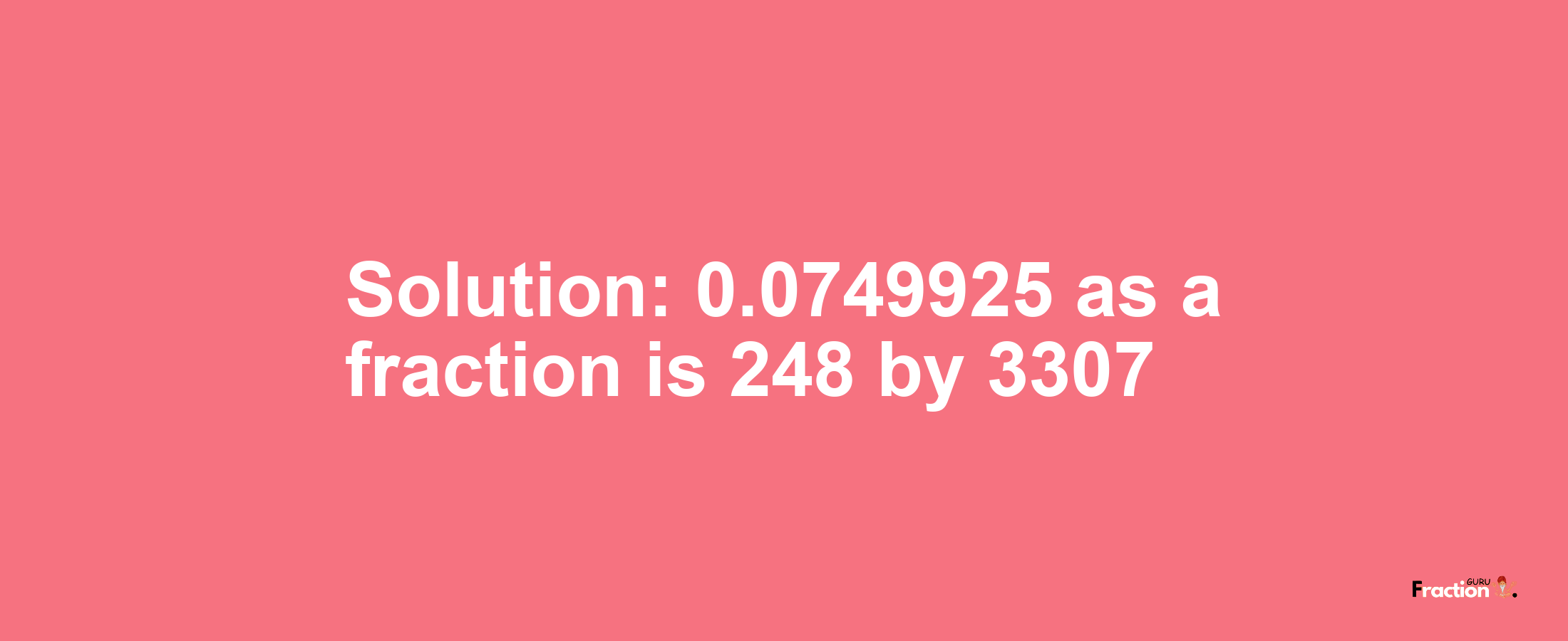 Solution:0.0749925 as a fraction is 248/3307